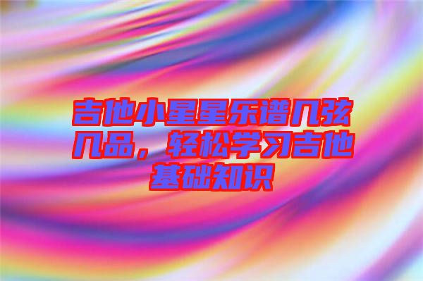 吉他小星星樂(lè)譜幾弦?guī)灼?，輕松學(xué)習(xí)吉他基礎(chǔ)知識(shí)