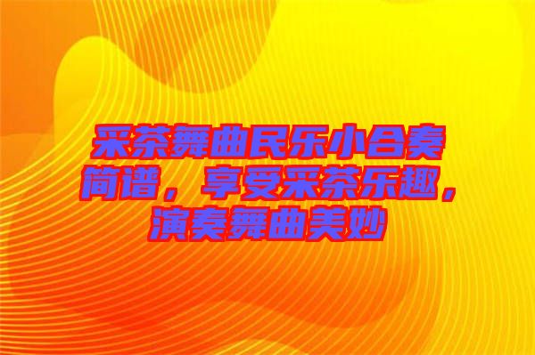 采茶舞曲民樂小合奏簡譜，享受采茶樂趣，演奏舞曲美妙