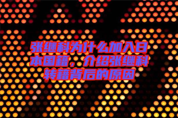 張繼科為什么加入日本國(guó)籍，介紹張繼科轉(zhuǎn)籍背后的原因
