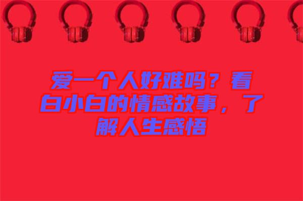 愛(ài)一個(gè)人好難嗎？看白小白的情感故事，了解人生感悟