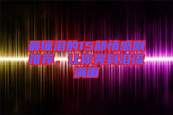 最催淚的15部情感劇推薦，讓你哭到淚流滿面