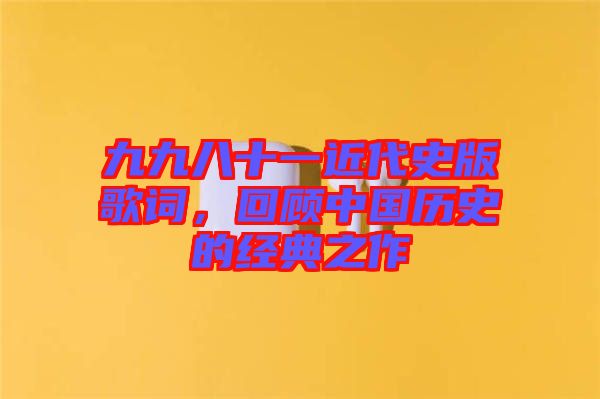 九九八十一近代史版歌詞，回顧中國歷史的經(jīng)典之作