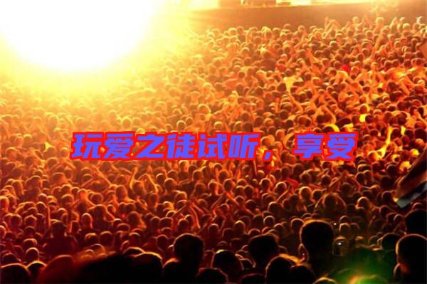 玩愛之徒試聽，享受