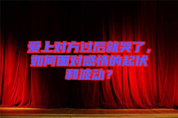 愛上對方過后就哭了，如何面對感情的起伏和波動？