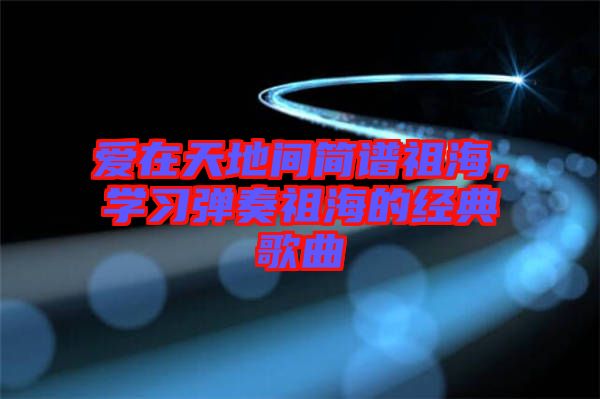 愛在天地間簡譜祖海，學習彈奏祖海的經(jīng)典歌曲