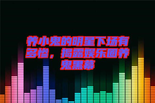 養(yǎng)小鬼的明星下場有多慘，揭露娛樂圈養(yǎng)鬼黑幕