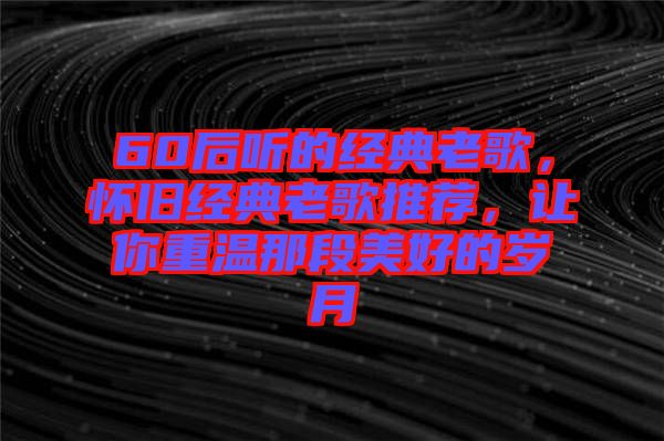 60后聽的經(jīng)典老歌，懷舊經(jīng)典老歌推薦，讓你重溫那段美好的歲月