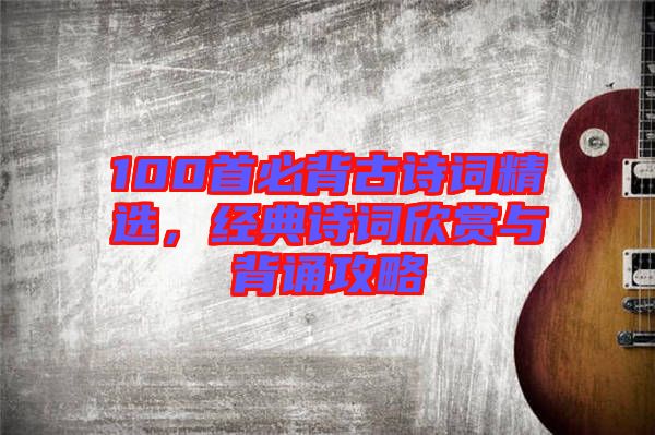 100首必背古詩(shī)詞精選，經(jīng)典詩(shī)詞欣賞與背誦攻略