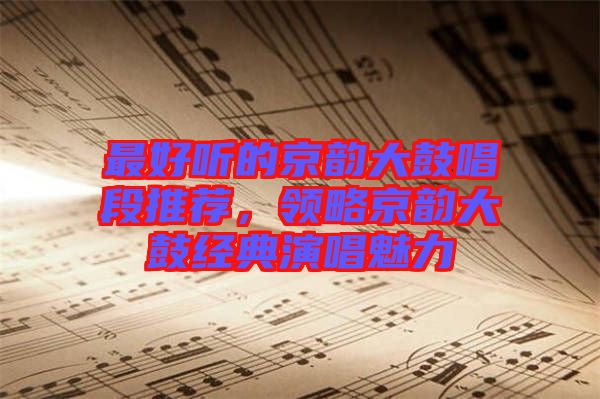 最好聽(tīng)的京韻大鼓唱段推薦，領(lǐng)略京韻大鼓經(jīng)典演唱魅力