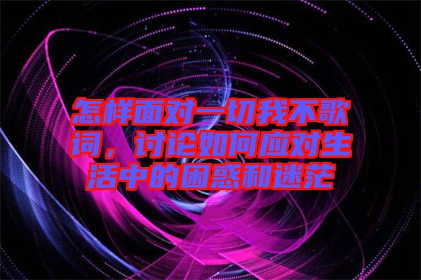 怎樣面對(duì)一切我不歌詞，討論如何應(yīng)對(duì)生活中的困惑和迷茫