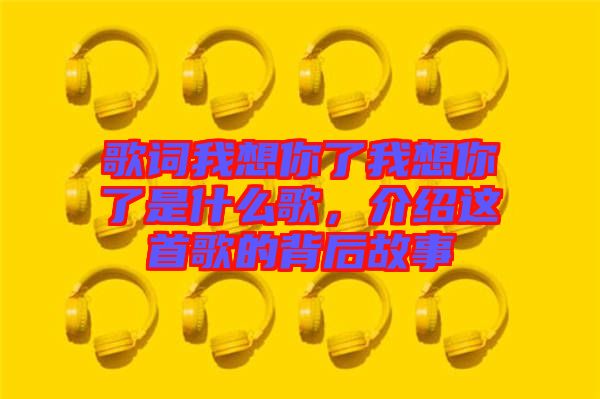 歌詞我想你了我想你了是什么歌，介紹這首歌的背后故事