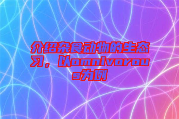 介紹雜食動(dòng)物的生態(tài)習(xí)，以omnivorous為例