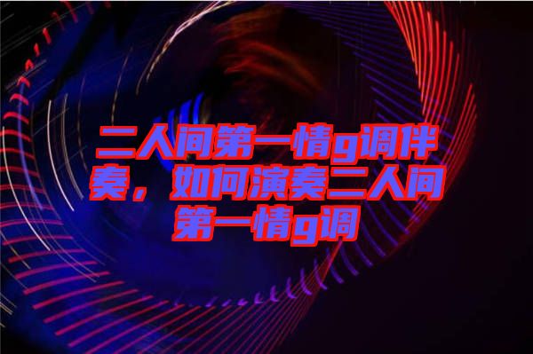 二人間第一情g調(diào)伴奏，如何演奏二人間第一情g調(diào)