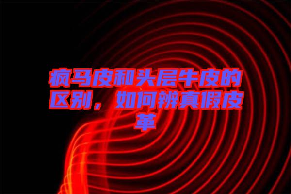 瘋馬皮和頭層牛皮的區(qū)別，如何辨真假皮革