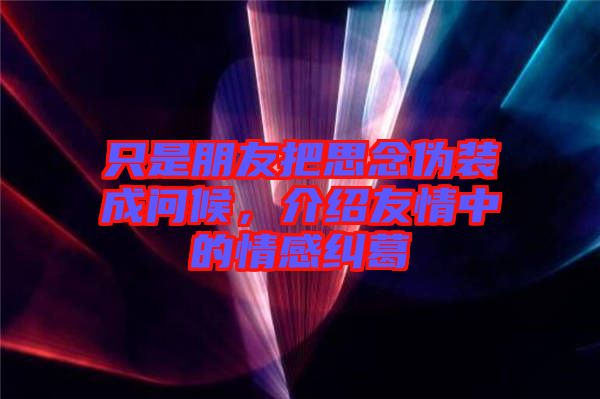 只是朋友把思念偽裝成問候，介紹友情中的情感糾葛