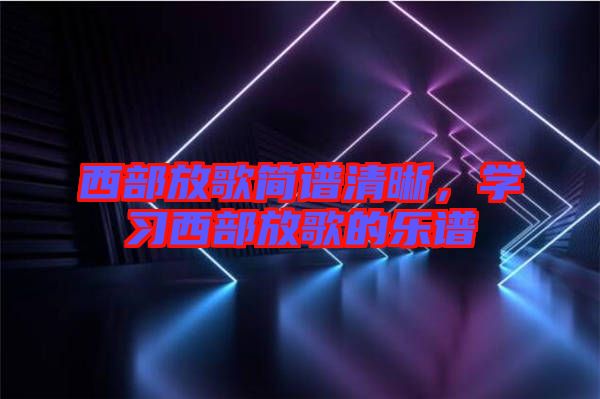 西部放歌簡譜清晰，學(xué)習(xí)西部放歌的樂譜