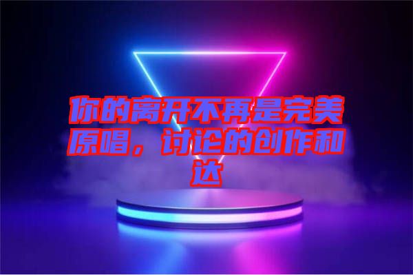 你的離開不再是完美原唱，討論的創(chuàng)作和達(dá)