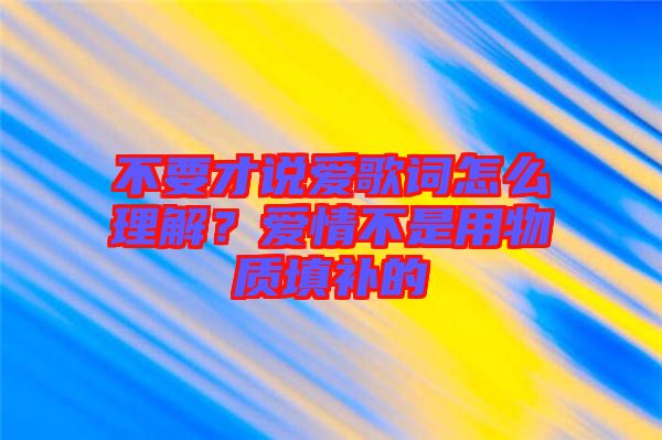 不要才說愛歌詞怎么理解？愛情不是用物質(zhì)填補(bǔ)的