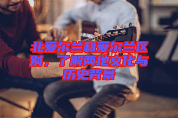 北愛爾蘭和愛爾蘭區(qū)別，了解兩地文化與歷史背景
