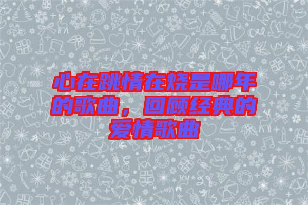 心在跳情在燒是哪年的歌曲，回顧經(jīng)典的愛情歌曲