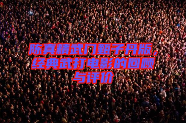 陳真精武門甄子丹版，經(jīng)典武打電影的回顧與評價