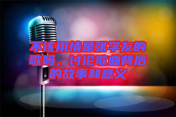 不該用情是張學(xué)友的歌嗎，討論歌曲背后的故事和意義