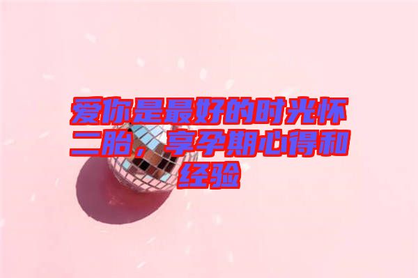 愛你是最好的時光懷二胎，享孕期心得和經(jīng)驗