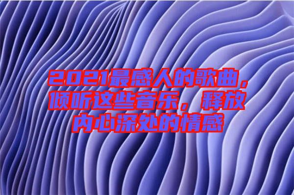 2021最感人的歌曲，傾聽這些音樂，釋放內(nèi)心深處的情感