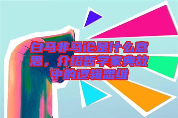 白馬非馬論是什么意思，介紹哲學(xué)家典故中的邏輯思維