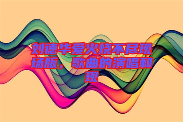 劉德華愛火燒不盡現(xiàn)場版，歌曲的演唱和現(xiàn)