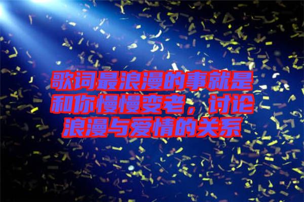 歌詞最浪漫的事就是和你慢慢變老，討論浪漫與愛情的關系