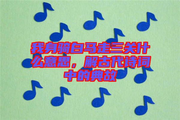 我身騎白馬走三關(guān)什么意思，解古代詩(shī)詞中的典故