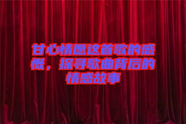甘心情愿這首歌的感慨，探尋歌曲背后的情感故事