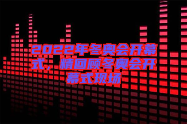 2022年冬奧會(huì)開(kāi)幕式，精回顧冬奧會(huì)開(kāi)幕式現(xiàn)場(chǎng)