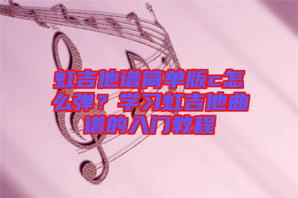 虹吉他譜簡單版c怎么彈？學習虹吉他曲譜的入門教程