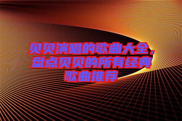 貝貝演唱的歌曲大全，盤點(diǎn)貝貝的所有經(jīng)典歌曲推薦
