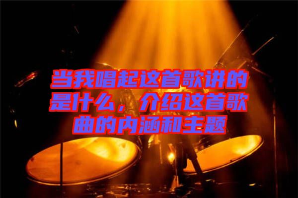當(dāng)我唱起這首歌講的是什么，介紹這首歌曲的內(nèi)涵和主題