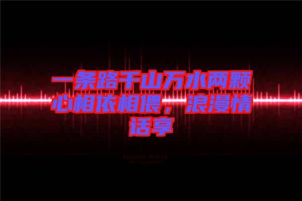 一條路千山萬水兩顆心相依相偎，浪漫情話享