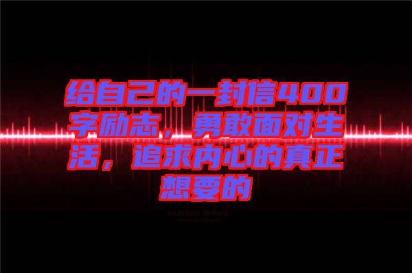 給自己的一封信400字勵(lì)志，勇敢面對(duì)生活，追求內(nèi)心的真正想要的