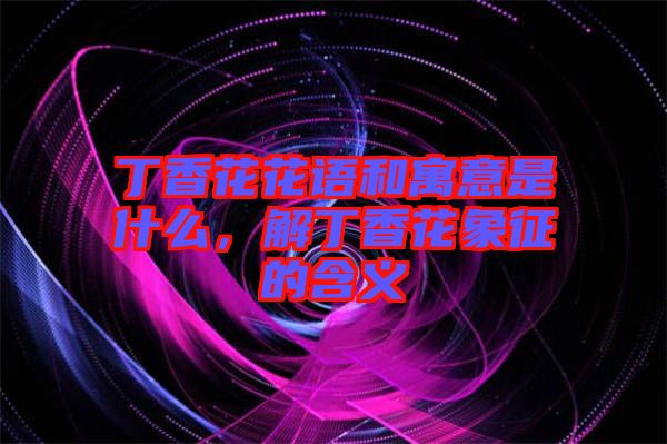 丁香花花語和寓意是什么，解丁香花象征的含義