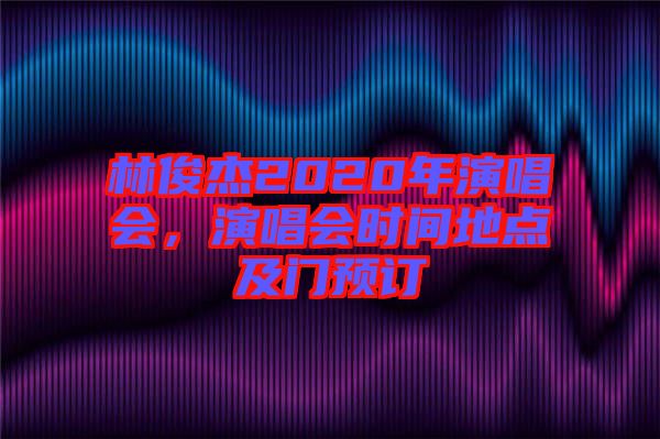 林俊杰2020年演唱會，演唱會時間地點及門預(yù)訂