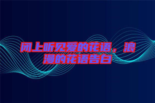 閉上聽(tīng)見(jiàn)愛(ài)的花語(yǔ)，浪漫的花語(yǔ)告白