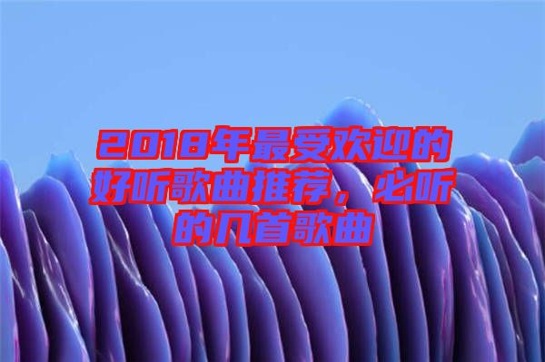2018年最受歡迎的好聽歌曲推薦，必聽的幾首歌曲