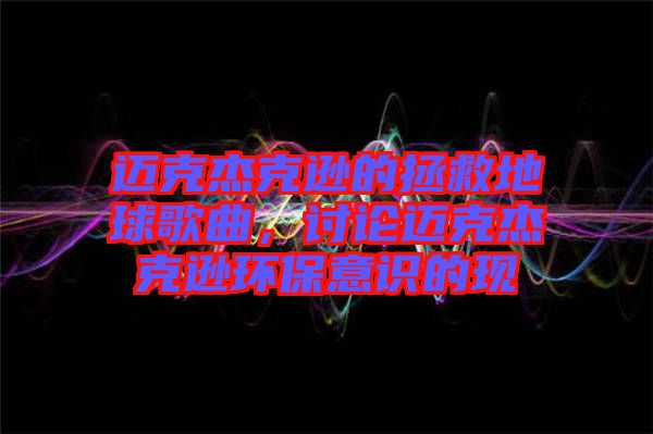 邁克杰克遜的拯救地球歌曲，討論邁克杰克遜環(huán)保意識(shí)的現(xiàn)