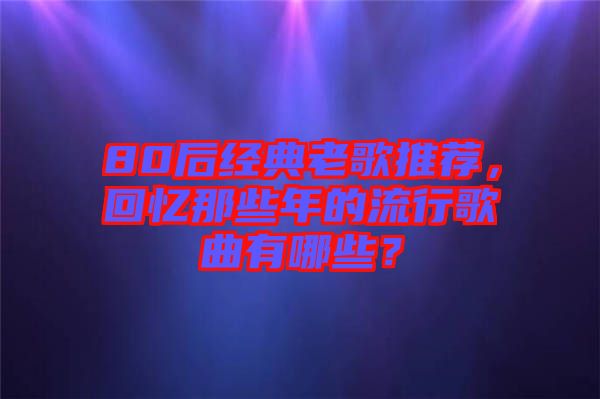 80后經(jīng)典老歌推薦，回憶那些年的流行歌曲有哪些？
