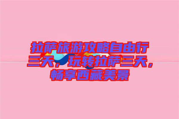 拉薩旅游攻略自由行三天，玩轉(zhuǎn)拉薩三天，暢享西藏美景