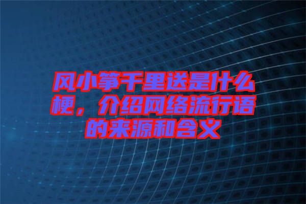 風(fēng)小箏千里送是什么梗，介紹網(wǎng)絡(luò)流行語(yǔ)的來(lái)源和含義