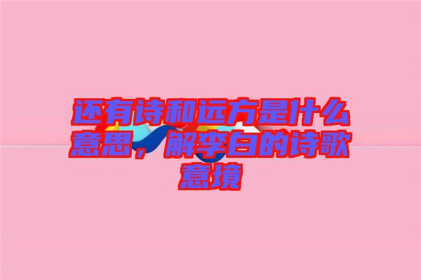 還有詩和遠方是什么意思，解李白的詩歌意境