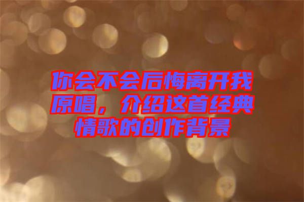 你會(huì)不會(huì)后悔離開我原唱，介紹這首經(jīng)典情歌的創(chuàng)作背景