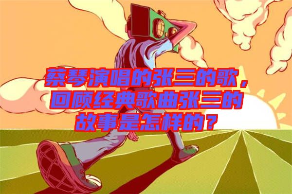 蔡琴演唱的張三的歌，回顧經(jīng)典歌曲張三的故事是怎樣的？